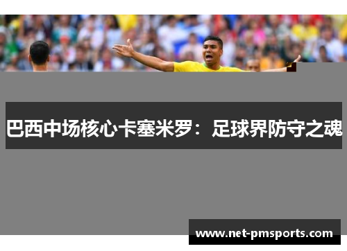 巴西中场核心卡塞米罗：足球界防守之魂