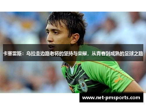 卡塞雷斯：乌拉圭边路老将的坚持与荣耀，从青春到成熟的足球之路
