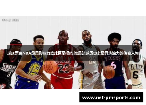 球迷票选NBA最具影响力篮球巨星揭晓 谁是篮球历史上最具统治力的传奇人物