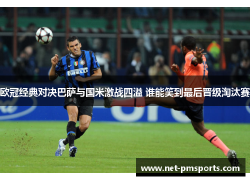 欧冠经典对决巴萨与国米激战四溢 谁能笑到最后晋级淘汰赛