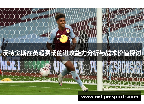 沃特金斯在英超赛场的进攻能力分析与战术价值探讨