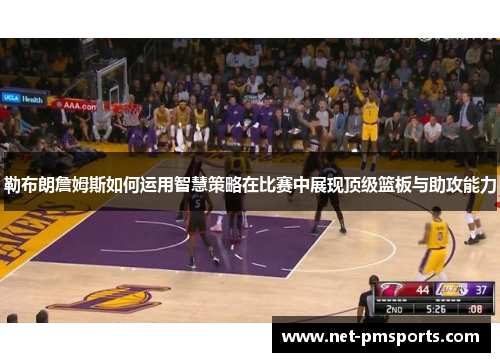 勒布朗詹姆斯如何运用智慧策略在比赛中展现顶级篮板与助攻能力