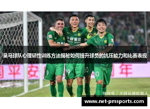 皇马球队心理韧性训练方法揭秘如何提升球员的抗压能力和比赛表现