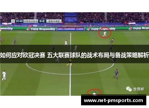如何应对欧冠决赛 五大联赛球队的战术布局与备战策略解析