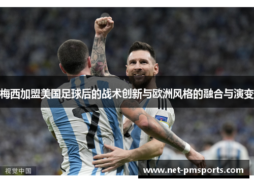 梅西加盟美国足球后的战术创新与欧洲风格的融合与演变