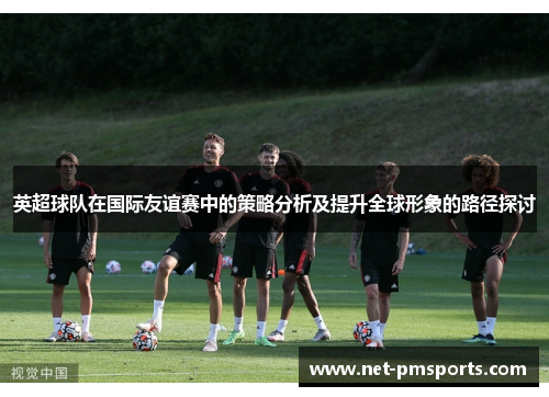 英超球队在国际友谊赛中的策略分析及提升全球形象的路径探讨