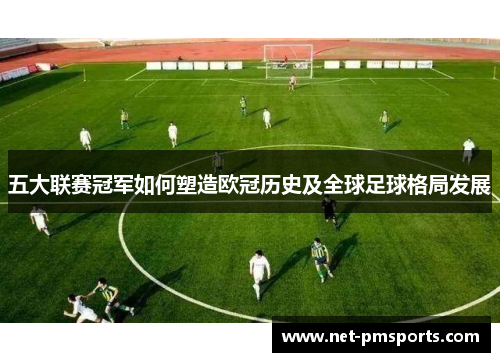 五大联赛冠军如何塑造欧冠历史及全球足球格局发展