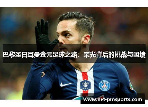 巴黎圣日耳曼金元足球之路：荣光背后的挑战与困境