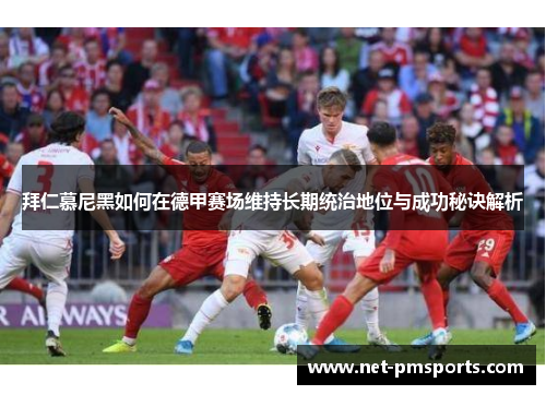 拜仁慕尼黑如何在德甲赛场维持长期统治地位与成功秘诀解析