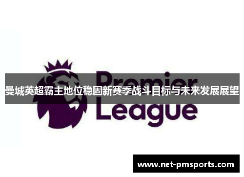 曼城英超霸主地位稳固新赛季战斗目标与未来发展展望
