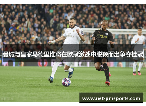 曼城与皇家马德里谁将在欧冠激战中脱颖而出争夺桂冠