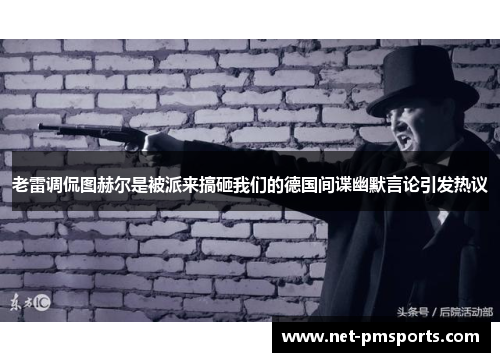 老雷调侃图赫尔是被派来搞砸我们的德国间谍幽默言论引发热议