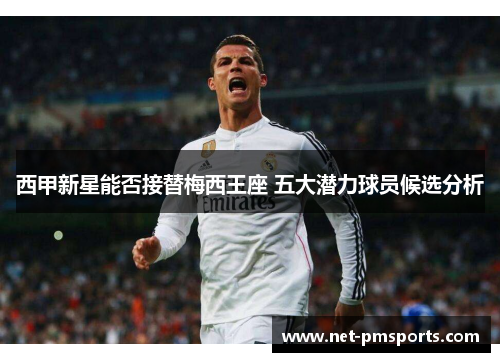 西甲新星能否接替梅西王座 五大潜力球员候选分析