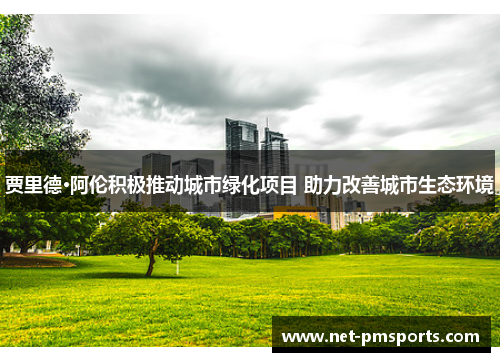 贾里德·阿伦积极推动城市绿化项目 助力改善城市生态环境