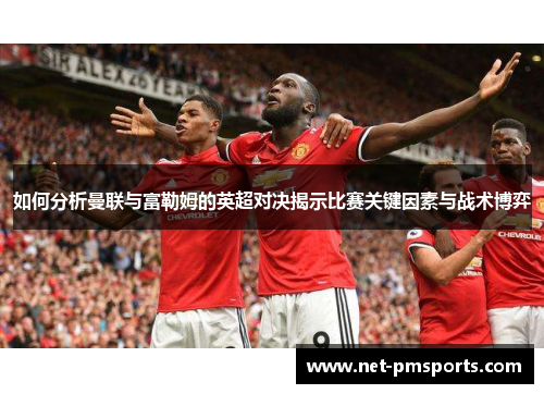 如何分析曼联与富勒姆的英超对决揭示比赛关键因素与战术博弈