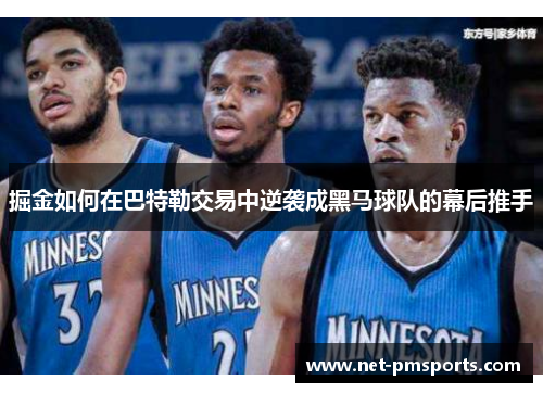 掘金如何在巴特勒交易中逆袭成黑马球队的幕后推手