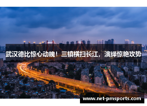 武汉德比惊心动魄！三镇横扫长江，演绎惊艳攻势