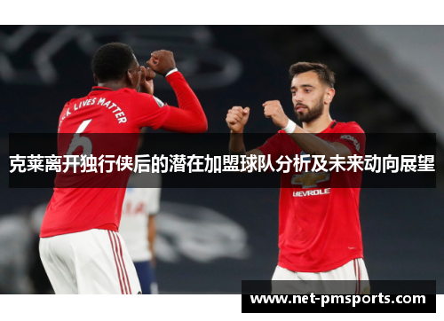 克莱离开独行侠后的潜在加盟球队分析及未来动向展望