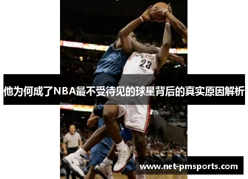 他为何成了NBA最不受待见的球星背后的真实原因解析