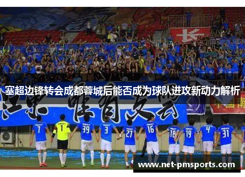 塞超边锋转会成都蓉城后能否成为球队进攻新动力解析