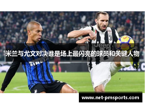 米兰与尤文对决谁是场上最闪亮的球员和关键人物