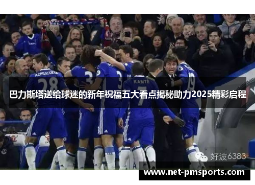 巴力斯塔送给球迷的新年祝福五大看点揭秘助力2025精彩启程