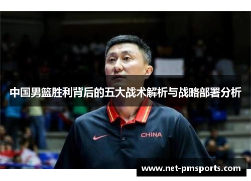 中国男篮胜利背后的五大战术解析与战略部署分析