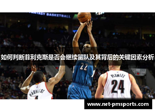 如何判断菲利克斯是否会继续留队及其背后的关键因素分析