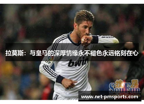 拉莫斯：与皇马的深厚情缘永不褪色永远铭刻在心