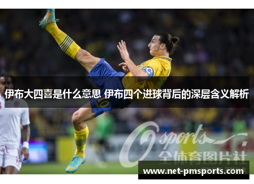 伊布大四喜是什么意思 伊布四个进球背后的深层含义解析