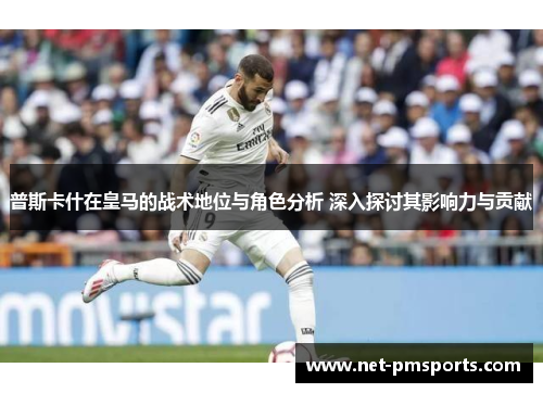 普斯卡什在皇马的战术地位与角色分析 深入探讨其影响力与贡献