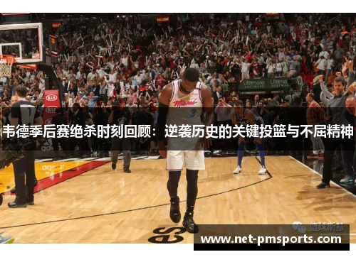 韦德季后赛绝杀时刻回顾：逆袭历史的关键投篮与不屈精神